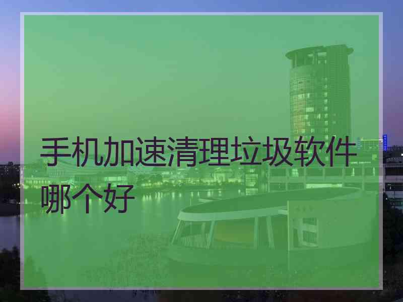 手机加速清理垃圾软件哪个好