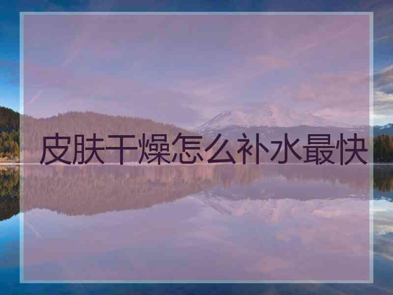 皮肤干燥怎么补水最快