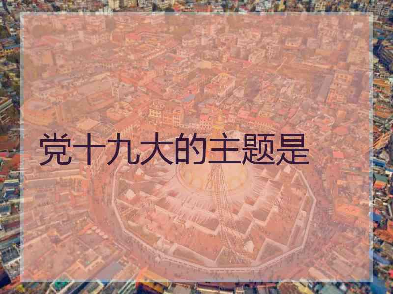 党十九大的主题是