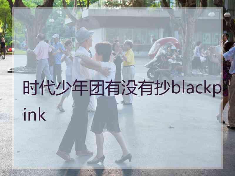 时代少年团有没有抄blackpink