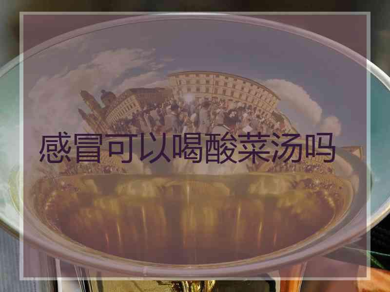 感冒可以喝酸菜汤吗