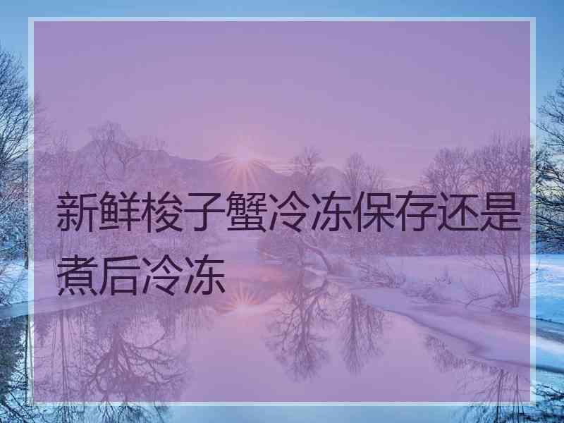 新鲜梭子蟹冷冻保存还是煮后冷冻