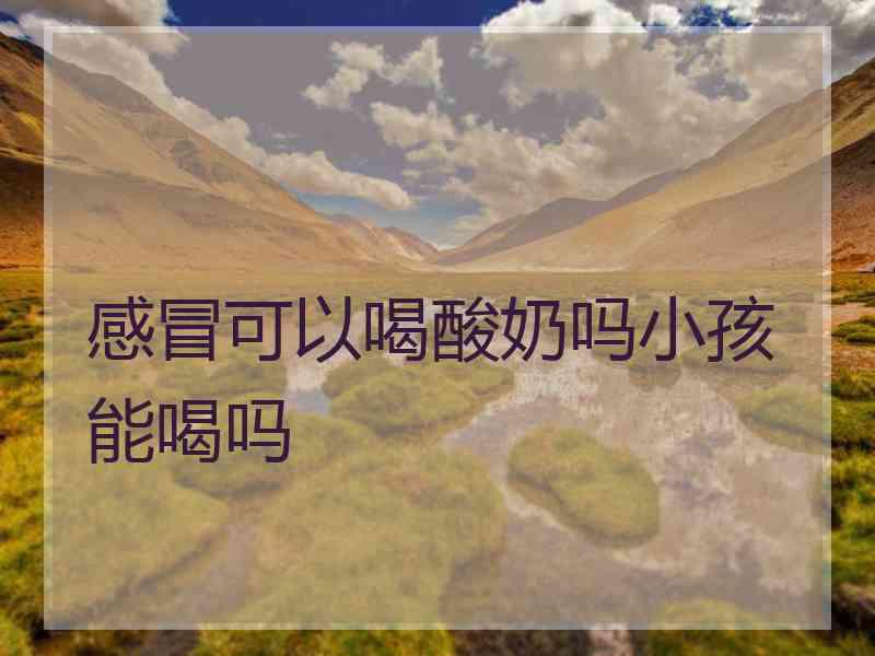 感冒可以喝酸奶吗小孩能喝吗