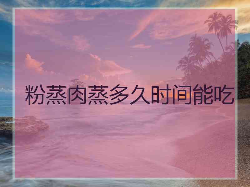 粉蒸肉蒸多久时间能吃