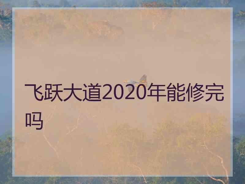 飞跃大道2020年能修完吗