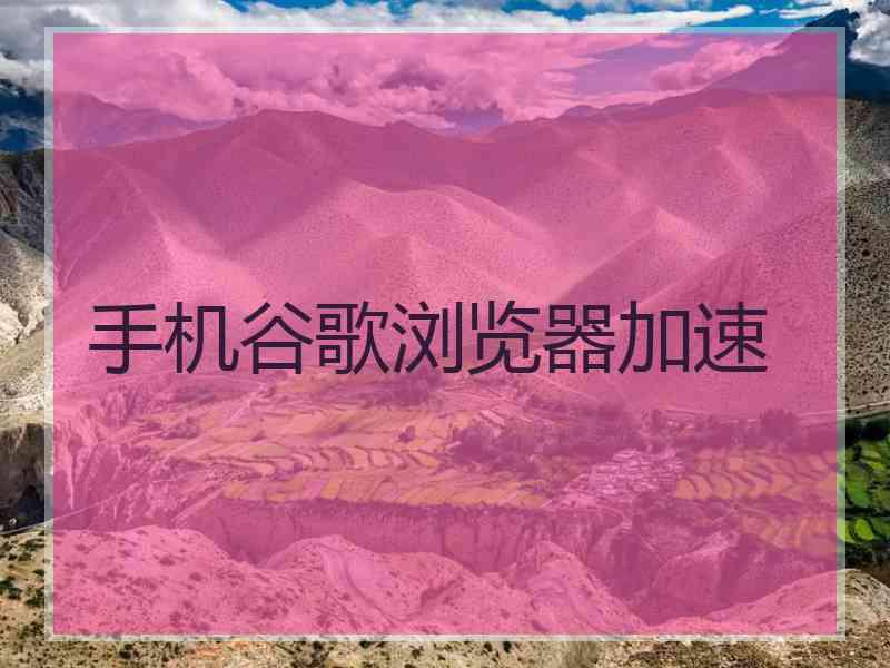 手机谷歌浏览器加速