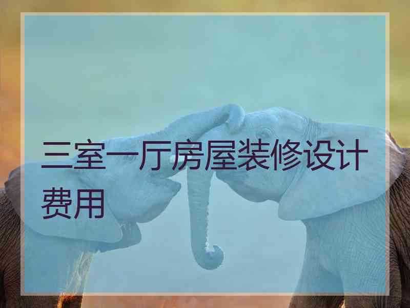 三室一厅房屋装修设计费用