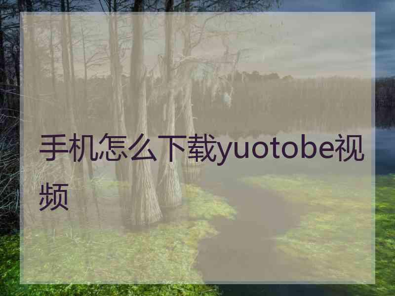 手机怎么下载yuotobe视频