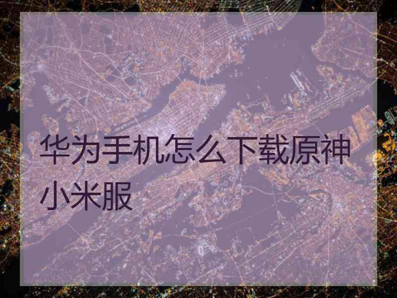 华为手机怎么下载原神小米服