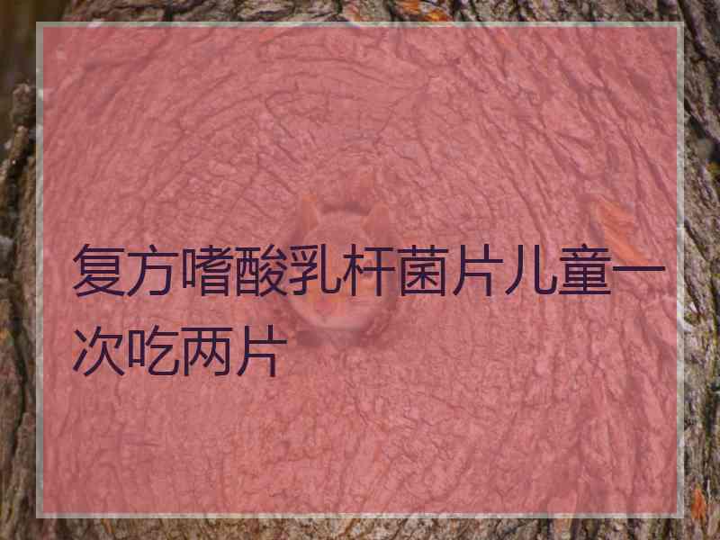 复方嗜酸乳杆菌片儿童一次吃两片