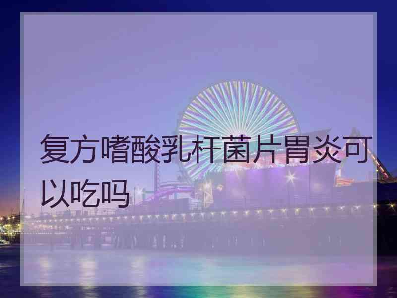 复方嗜酸乳杆菌片胃炎可以吃吗