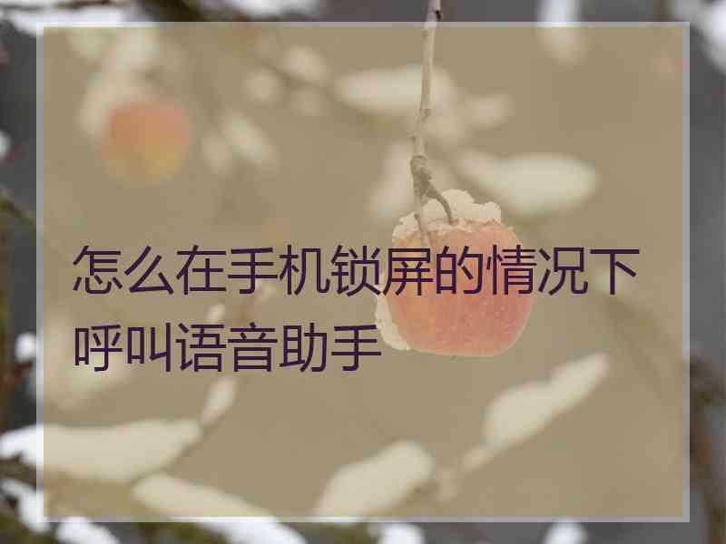 怎么在手机锁屏的情况下呼叫语音助手