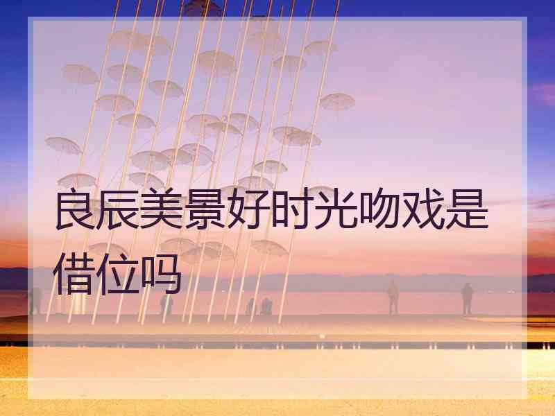 良辰美景好时光吻戏是借位吗