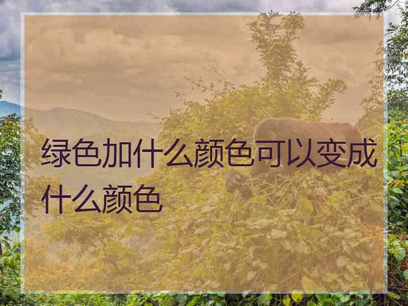 绿色加什么颜色可以变成什么颜色