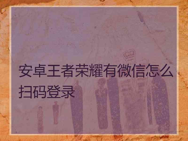 安卓王者荣耀有微信怎么扫码登录