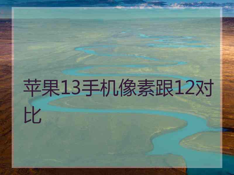苹果13手机像素跟12对比