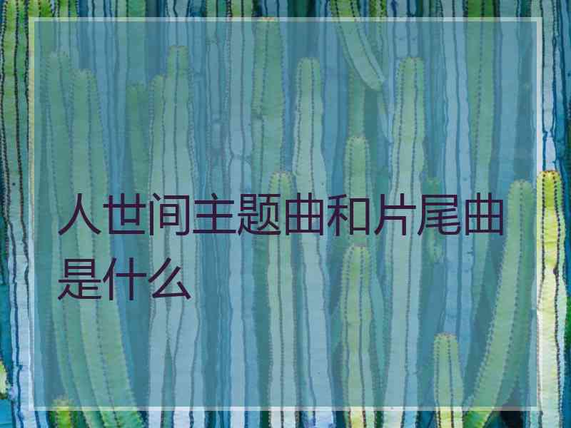 人世间主题曲和片尾曲是什么