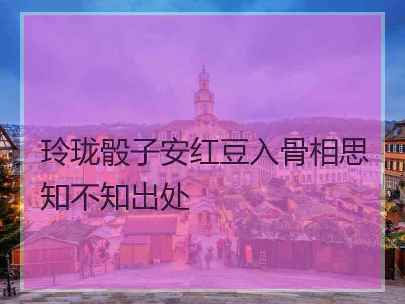 玲珑骰子安红豆入骨相思知不知出处