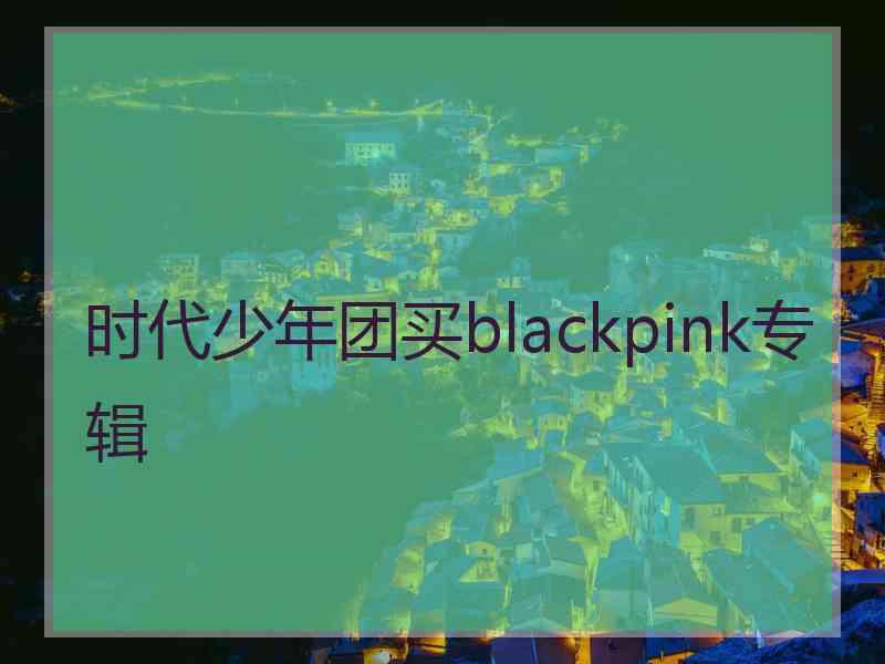 时代少年团买blackpink专辑