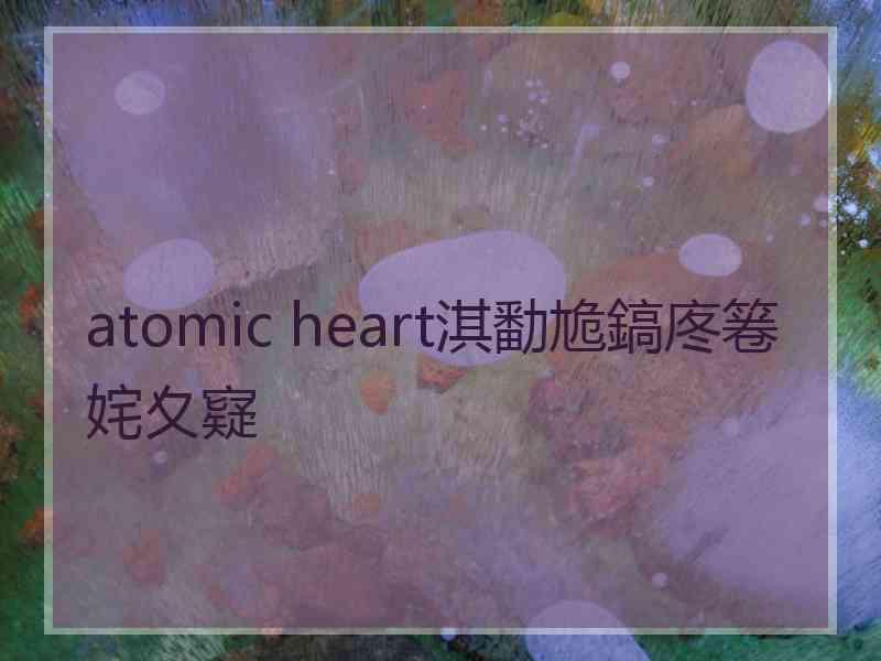 atomic heart淇勫尯鎬庝箞姹夊寲