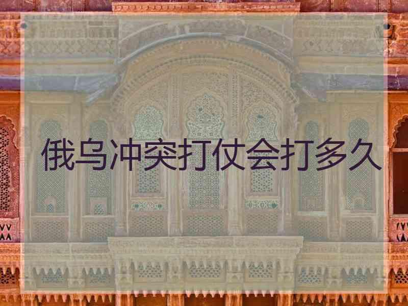 俄乌冲突打仗会打多久