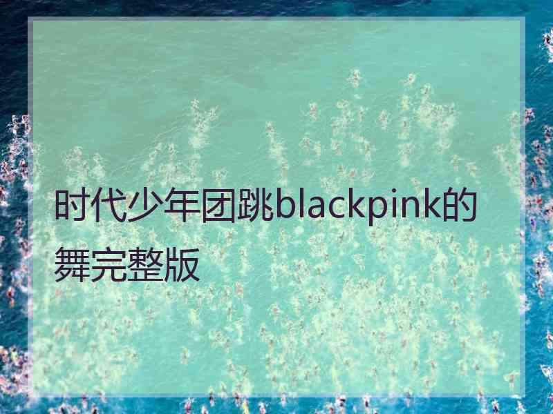 时代少年团跳blackpink的舞完整版
