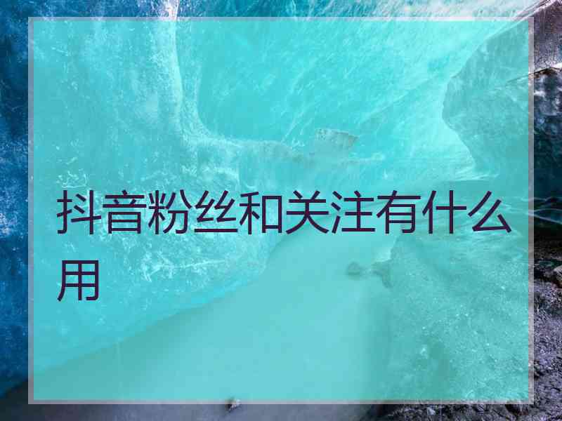 抖音粉丝和关注有什么用