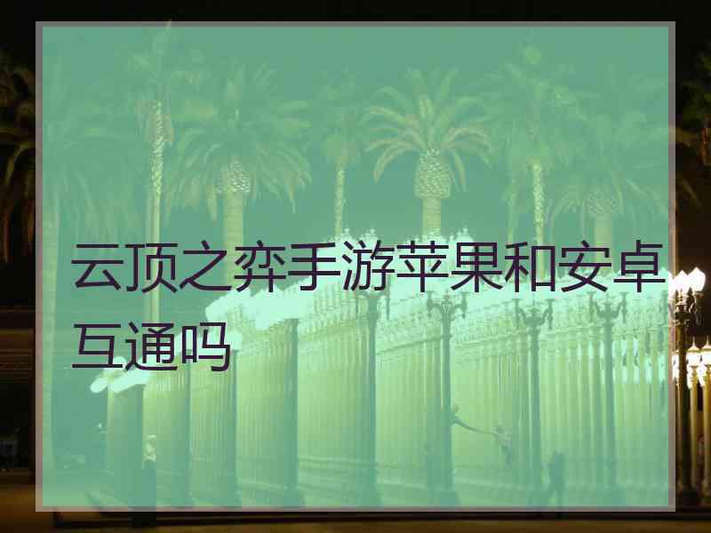 云顶之弈手游苹果和安卓互通吗