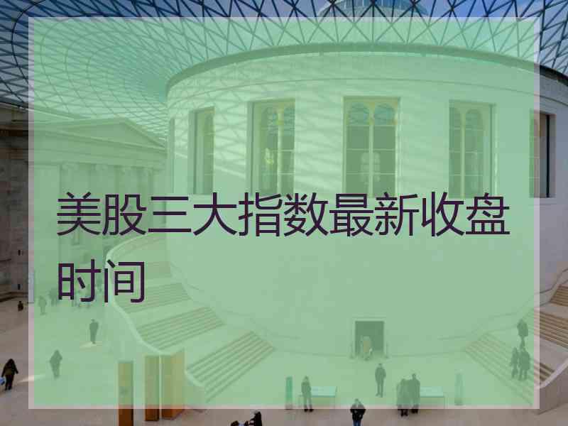 美股三大指数最新收盘时间