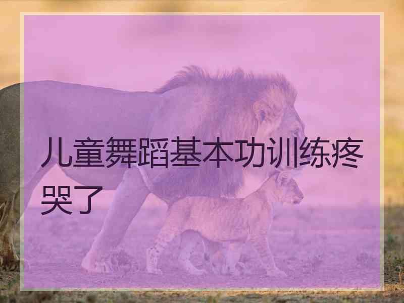 儿童舞蹈基本功训练疼哭了