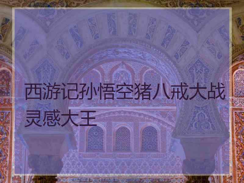 西游记孙悟空猪八戒大战灵感大王