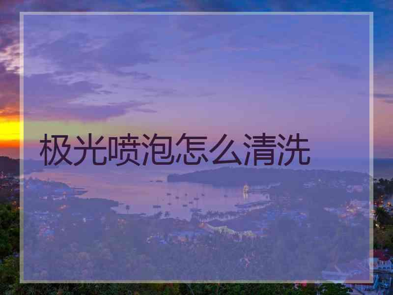 极光喷泡怎么清洗