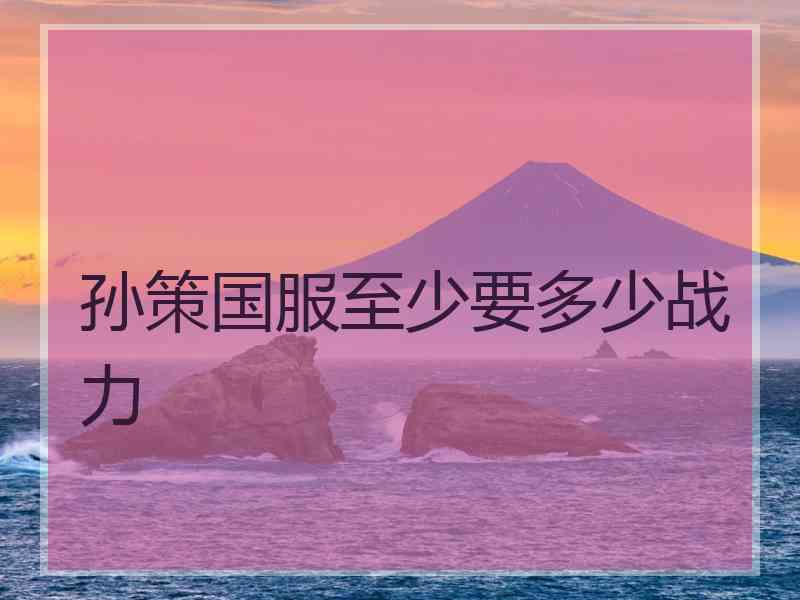 孙策国服至少要多少战力