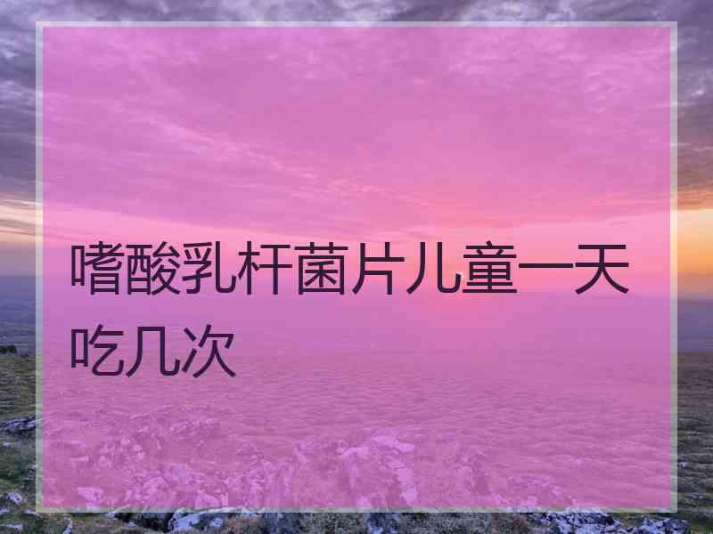 嗜酸乳杆菌片儿童一天吃几次