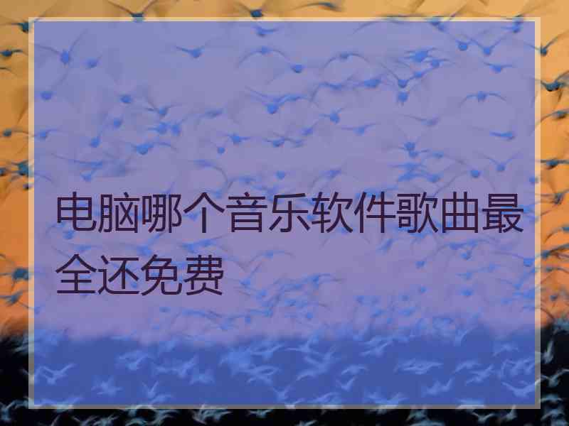 电脑哪个音乐软件歌曲最全还免费