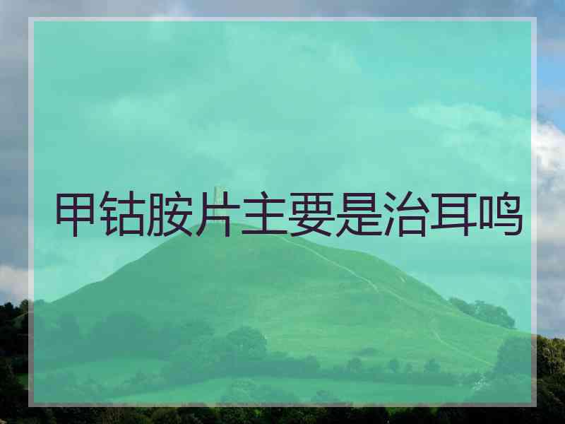 甲钴胺片主要是治耳鸣