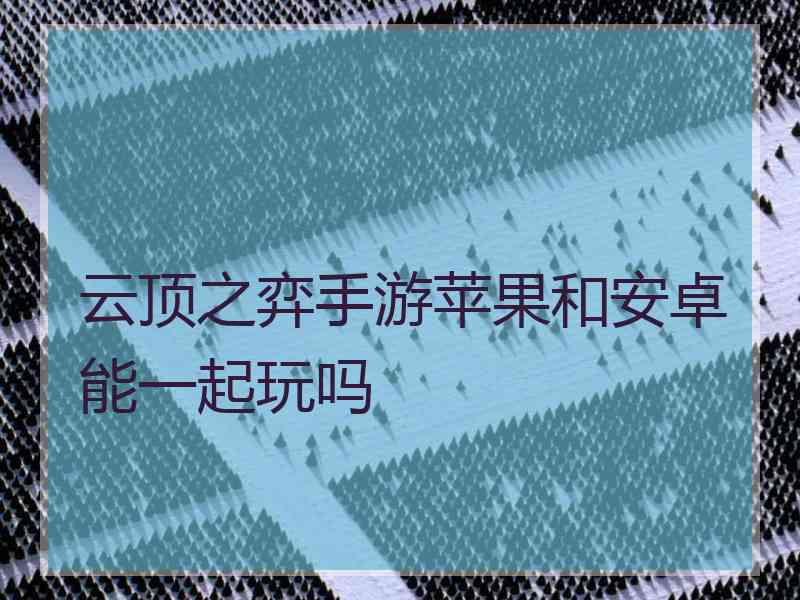 云顶之弈手游苹果和安卓能一起玩吗