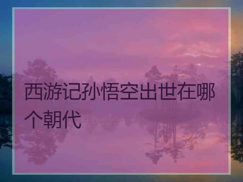 西游记孙悟空出世在哪个朝代