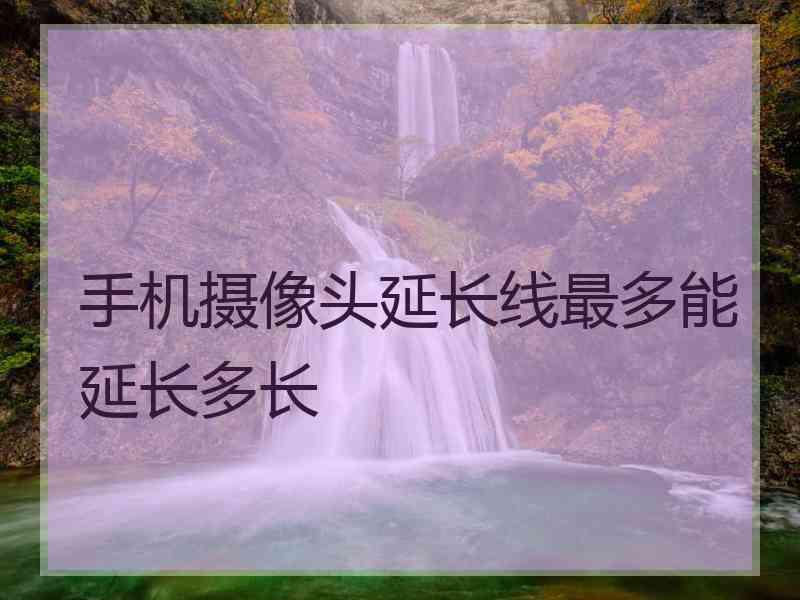 手机摄像头延长线最多能延长多长