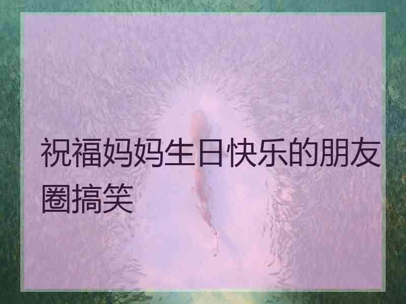 祝福妈妈生日快乐的朋友圈搞笑