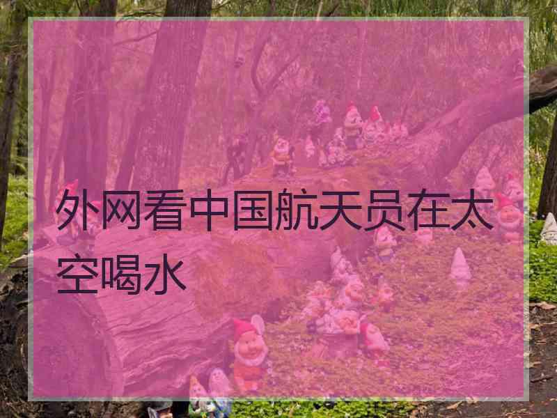 外网看中国航天员在太空喝水