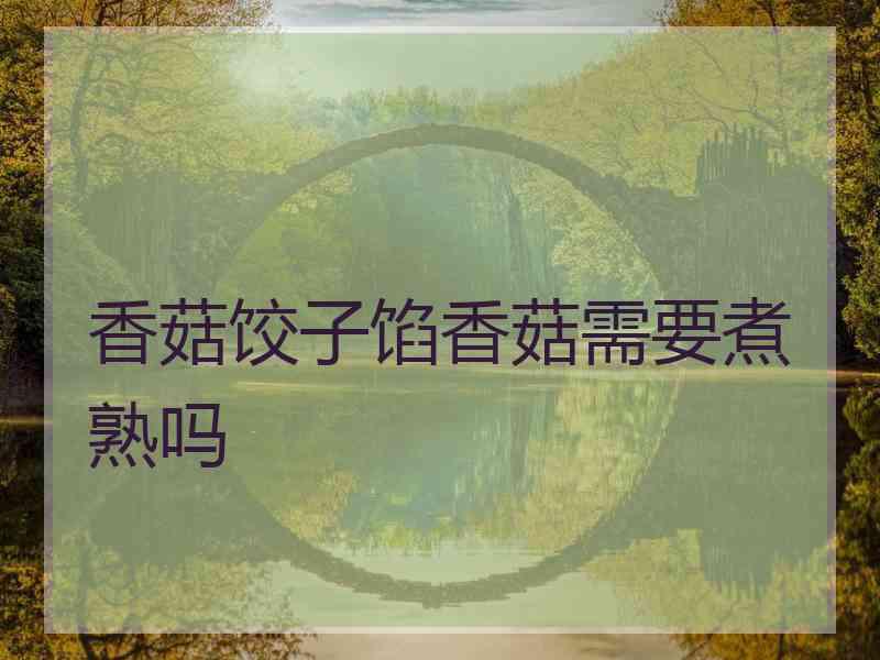 香菇饺子馅香菇需要煮熟吗