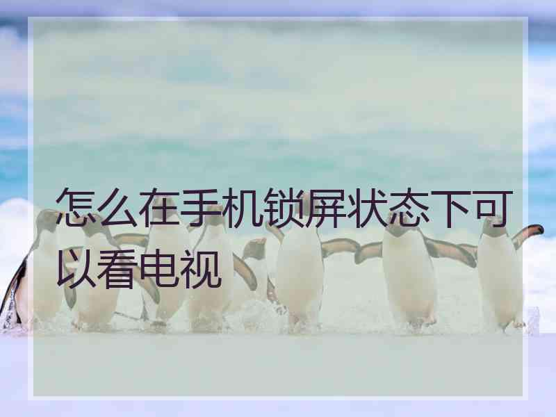 怎么在手机锁屏状态下可以看电视