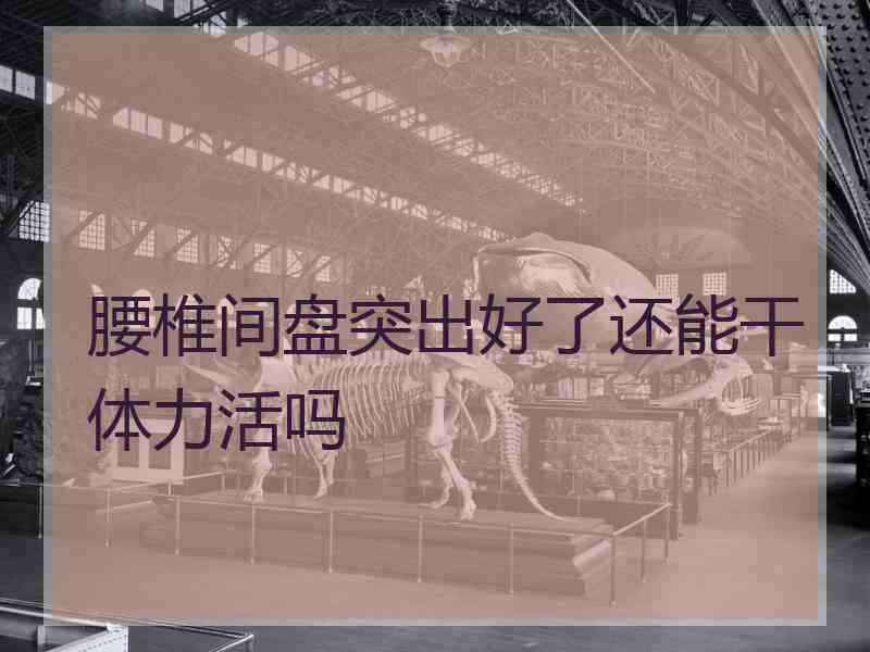 腰椎间盘突出好了还能干体力活吗
