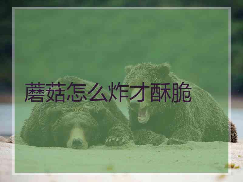 蘑菇怎么炸才酥脆