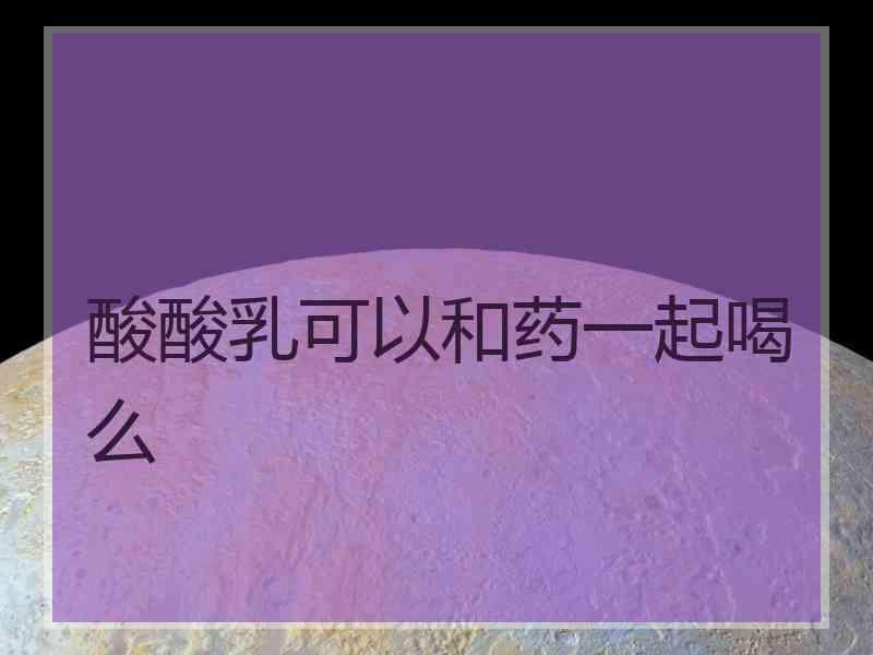 酸酸乳可以和药一起喝么