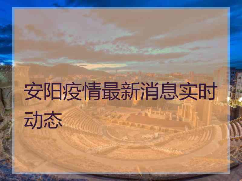 安阳疫情最新消息实时动态
