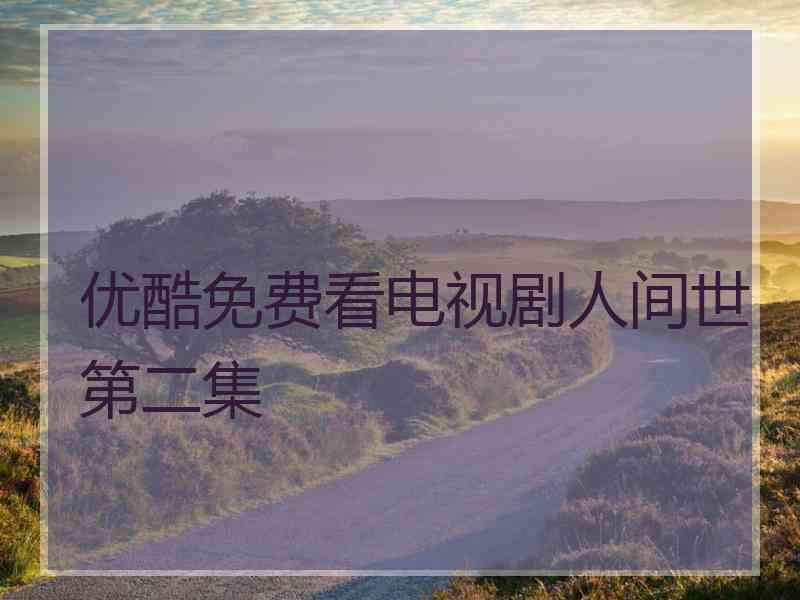 优酷免费看电视剧人间世第二集