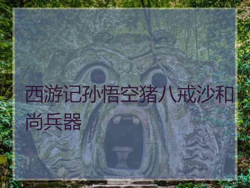 西游记孙悟空猪八戒沙和尚兵器