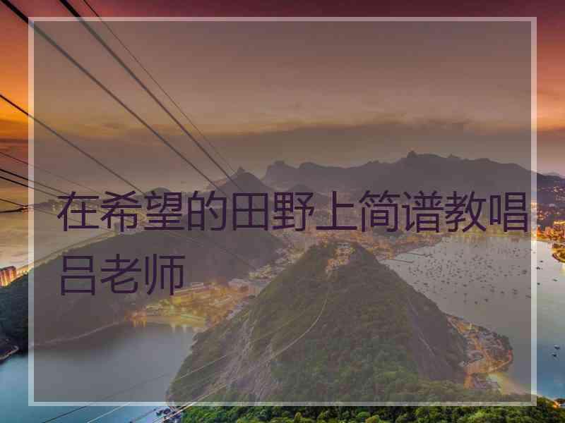 在希望的田野上简谱教唱吕老师